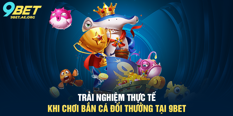 Bắn Cá Đổi Thưởng 9BET – Trải nghiệm giải trí trực tuyến siêu hấp dẫn Trải nghiệm thực tế khi chơi Bắn Cá Đổi Thưởng tại 9BET