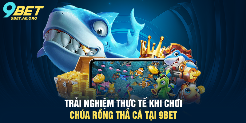 Chúa Rồng Thả Cá 9BET – Trải nghiệm bắn cá siêu hấp dẫn Trải nghiệm thực tế khi chơi Chúa Rồng Thả Cá tại 9BET